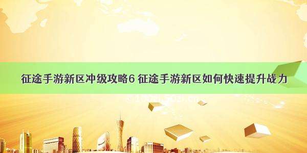 征途手游新区冲级攻略6 征途手游新区如何快速提升战力