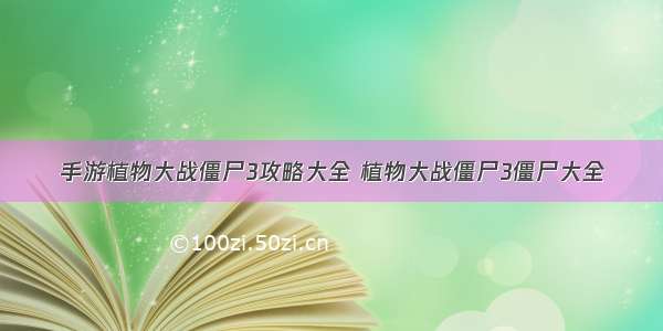 手游植物大战僵尸3攻略大全 植物大战僵尸3僵尸大全