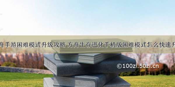 方舟手游困难模式升级攻略 方舟生存进化手机版困难模式怎么快速升级