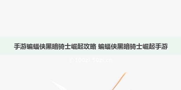 手游蝙蝠侠黑暗骑士崛起攻略 蝙蝠侠黑暗骑士崛起手游