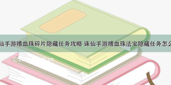 诛仙手游嗜血珠碎片隐藏任务攻略 诛仙手游嗜血珠法宝隐藏任务怎么做