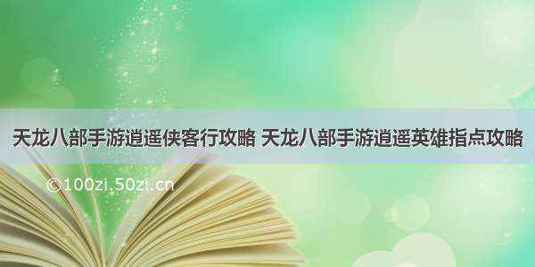 天龙八部手游逍遥侠客行攻略 天龙八部手游逍遥英雄指点攻略