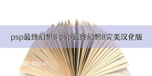 psp最终幻想8 psp最终幻想8完美汉化版