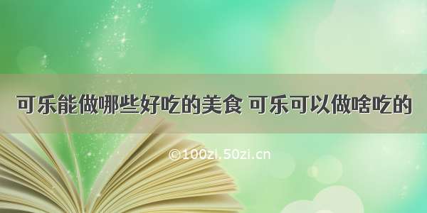 可乐能做哪些好吃的美食 可乐可以做啥吃的