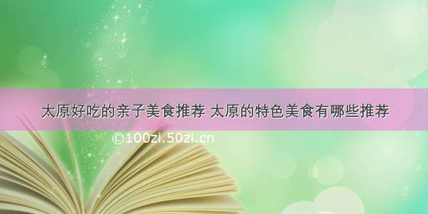 太原好吃的亲子美食推荐 太原的特色美食有哪些推荐