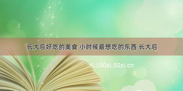 长大后好吃的美食 小时候最想吃的东西 长大后