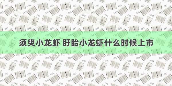 须臾小龙虾 盱眙小龙虾什么时候上市