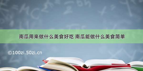 南瓜用来做什么美食好吃 南瓜能做什么美食简单