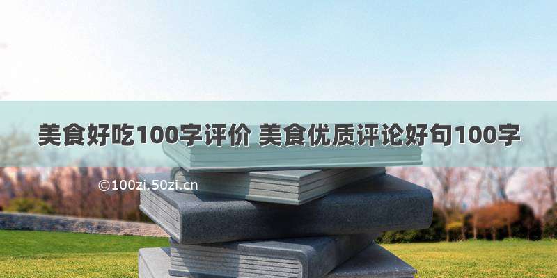 美食好吃100字评价 美食优质评论好句100字