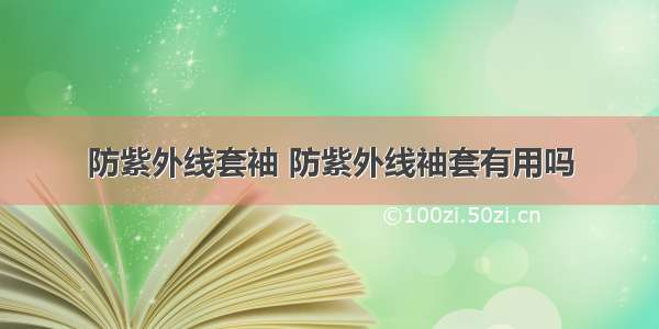 防紫外线套袖 防紫外线袖套有用吗