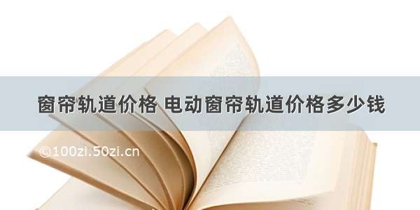 窗帘轨道价格 电动窗帘轨道价格多少钱