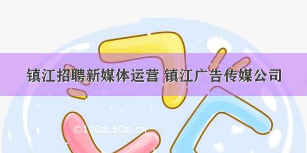 镇江招聘新媒体运营 镇江广告传媒公司