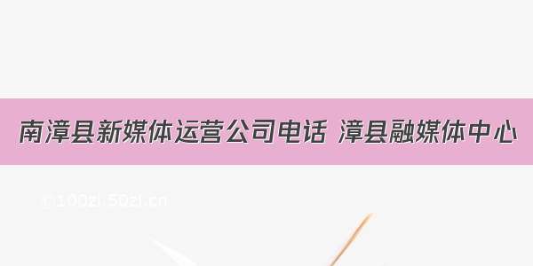 南漳县新媒体运营公司电话 漳县融媒体中心