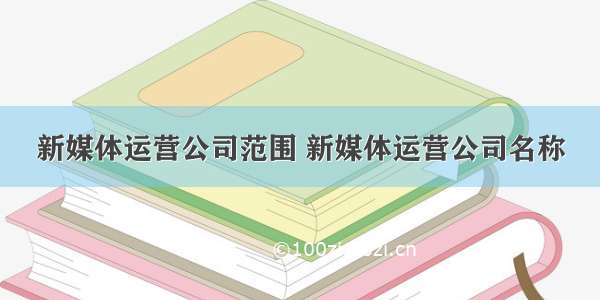 新媒体运营公司范围 新媒体运营公司名称