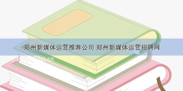 郑州新媒体运营推荐公司 郑州新媒体运营招聘网