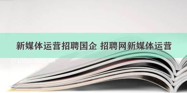 新媒体运营招聘国企 招聘网新媒体运营