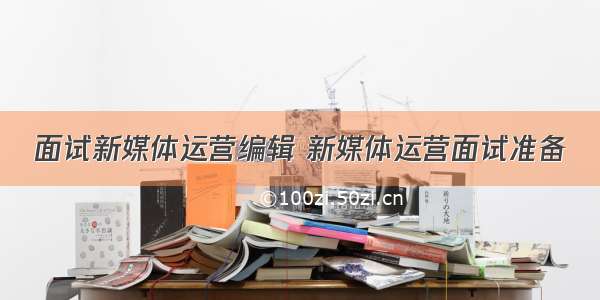 面试新媒体运营编辑 新媒体运营面试准备