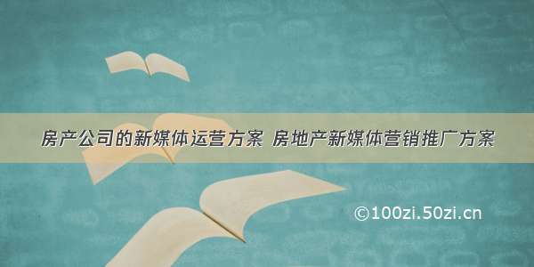 房产公司的新媒体运营方案 房地产新媒体营销推广方案