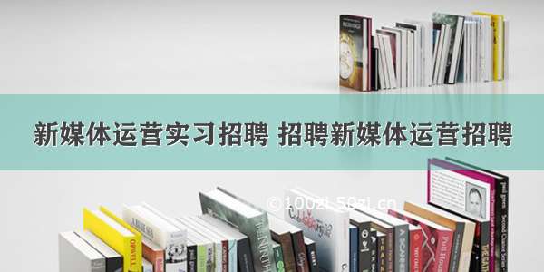 新媒体运营实习招聘 招聘新媒体运营招聘