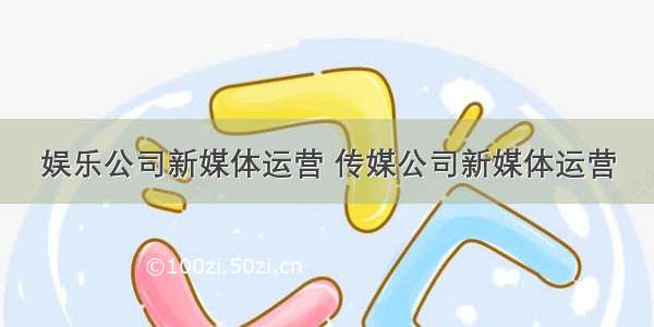 娱乐公司新媒体运营 传媒公司新媒体运营