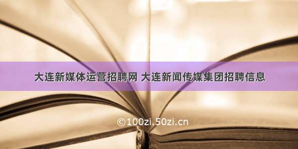 大连新媒体运营招聘网 大连新闻传媒集团招聘信息