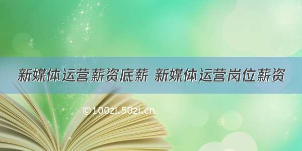 新媒体运营薪资底薪 新媒体运营岗位薪资