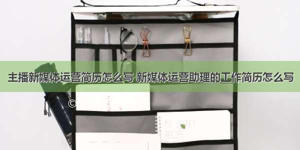 主播新媒体运营简历怎么写 新媒体运营助理的工作简历怎么写