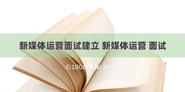 新媒体运营面试建立 新媒体运营 面试