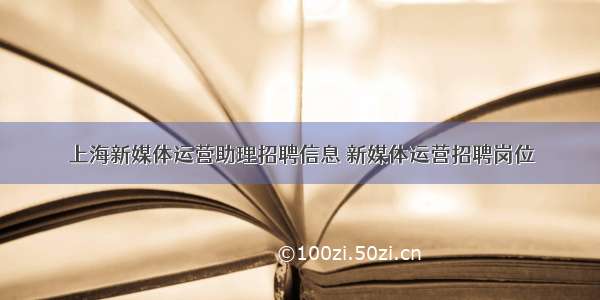 上海新媒体运营助理招聘信息 新媒体运营招聘岗位