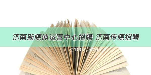 济南新媒体运营中心招聘 济南传媒招聘