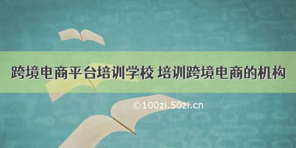 跨境电商平台培训学校 培训跨境电商的机构