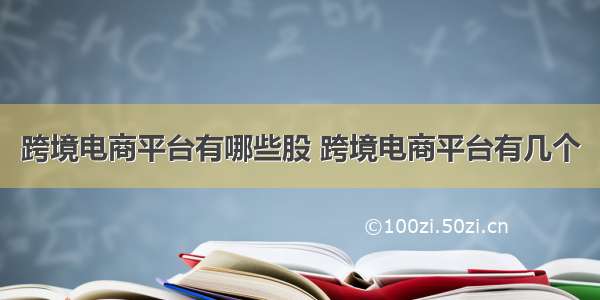 跨境电商平台有哪些股 跨境电商平台有几个