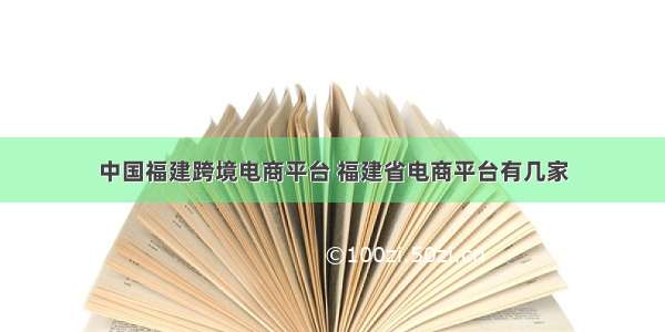 中国福建跨境电商平台 福建省电商平台有几家