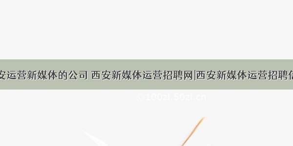 西安运营新媒体的公司 西安新媒体运营招聘网|西安新媒体运营招聘信息