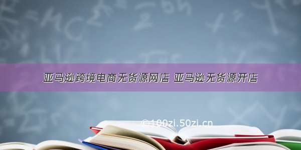 亚马逊跨境电商无货源网店 亚马逊无货源开店