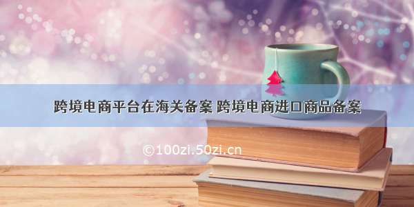 跨境电商平台在海关备案 跨境电商进口商品备案