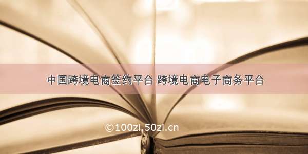 中国跨境电商签约平台 跨境电商电子商务平台