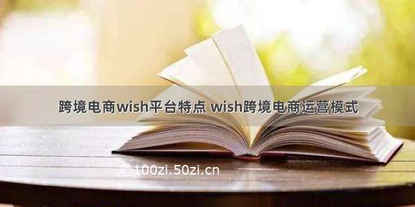 跨境电商wish平台特点 wish跨境电商运营模式