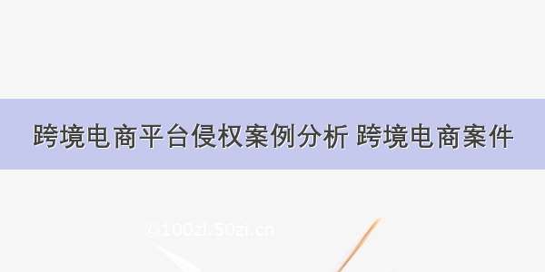 跨境电商平台侵权案例分析 跨境电商案件