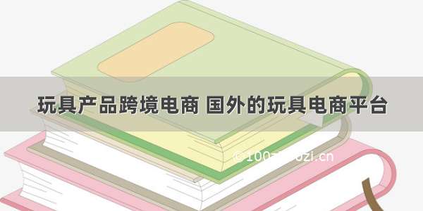 玩具产品跨境电商 国外的玩具电商平台