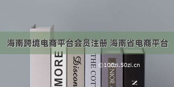 海南跨境电商平台会员注册 海南省电商平台