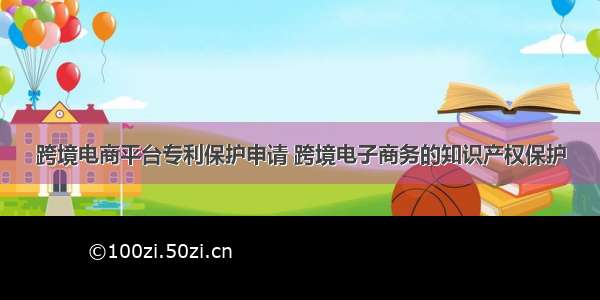 跨境电商平台专利保护申请 跨境电子商务的知识产权保护