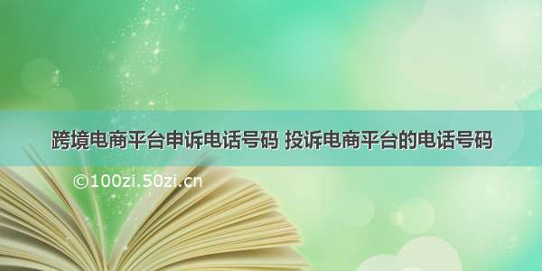 跨境电商平台申诉电话号码 投诉电商平台的电话号码