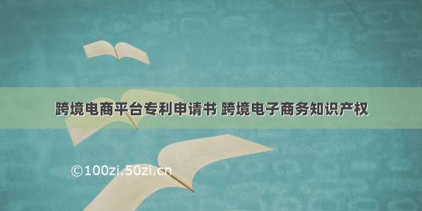 跨境电商平台专利申请书 跨境电子商务知识产权