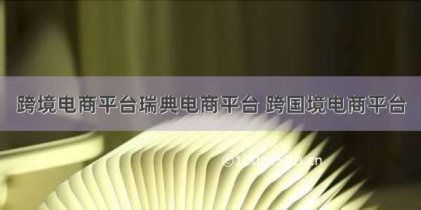 跨境电商平台瑞典电商平台 跨国境电商平台