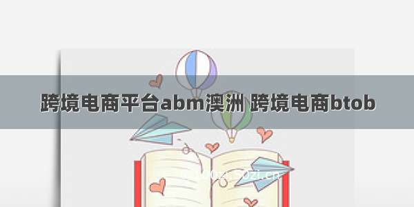 跨境电商平台abm澳洲 跨境电商btob