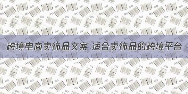 跨境电商卖饰品文案 适合卖饰品的跨境平台