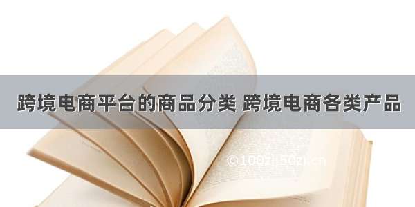 跨境电商平台的商品分类 跨境电商各类产品