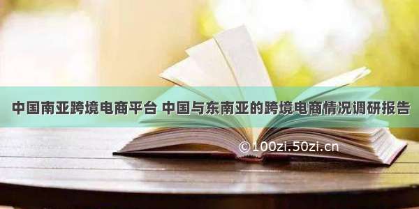 中国南亚跨境电商平台 中国与东南亚的跨境电商情况调研报告