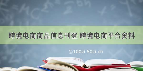 跨境电商商品信息刊登 跨境电商平台资料